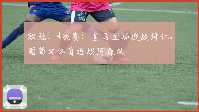 欧冠1_4决赛：皇马主场迎战拜仁，葡萄牙体育迎战阿森纳