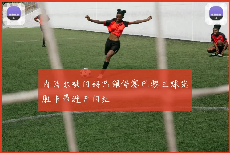 内马尔破门姆巴佩停赛巴黎三球完胜卡昂迎开门红