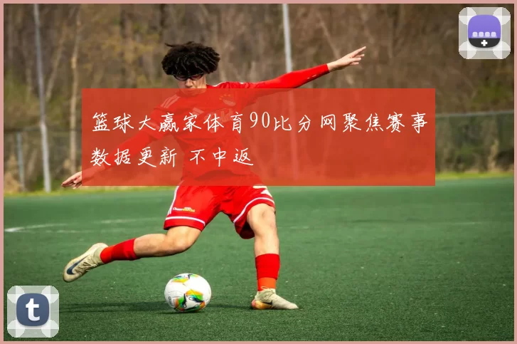 篮球大赢家体育90比分网聚焦赛事数据更新 不中返