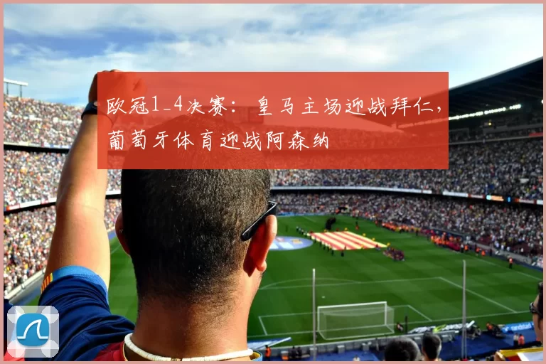 欧冠1_4决赛:皇马主场迎战拜仁,葡萄牙体育迎战阿森纳