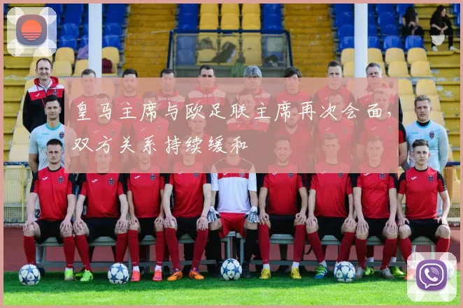 皇马主席与欧足联主席再次会面，双方关系持续缓和