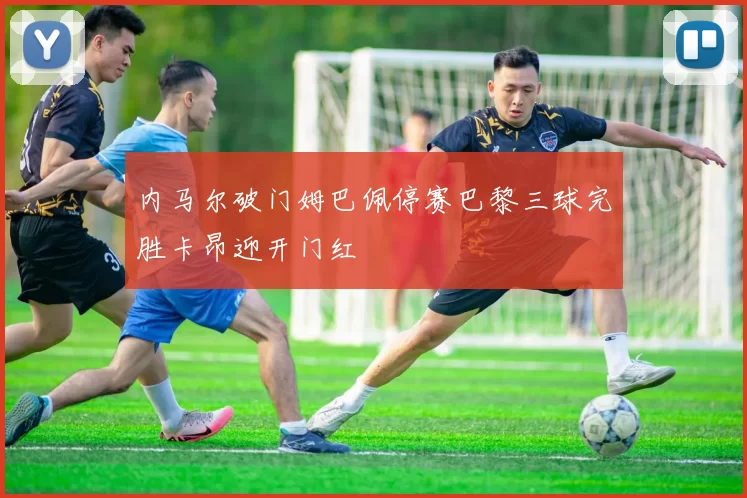 内马尔破门姆巴佩停赛巴黎三球完胜卡昂迎开门红