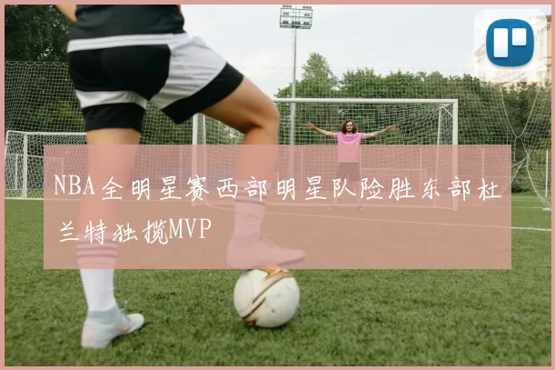 NBA全明星赛西部明星队险胜东部杜兰特独揽MVP