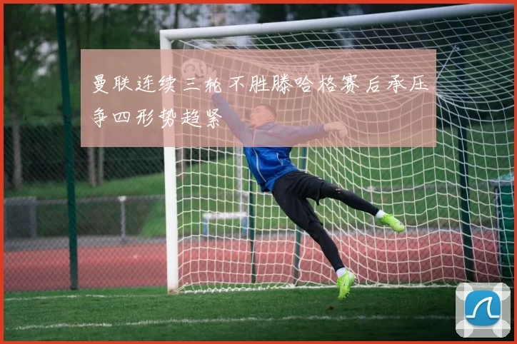 曼联连续三轮不胜滕哈格赛后承压争四形势趋紧