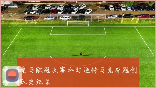 皇马欧冠决赛加时逆转马竞夺冠创队史纪录