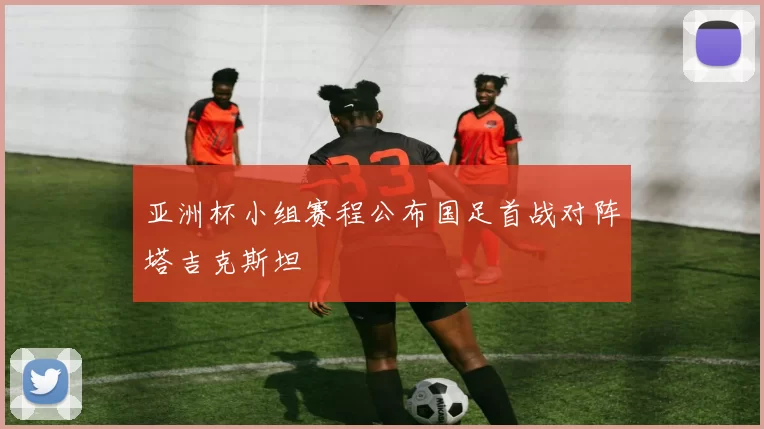 亚洲杯小组赛程公布国足首战对阵塔吉克斯坦