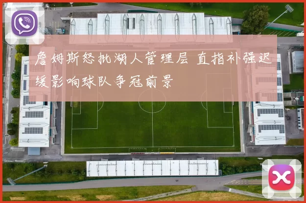 詹姆斯怒批湖人管理层 直指补强迟缓影响球队争冠前景