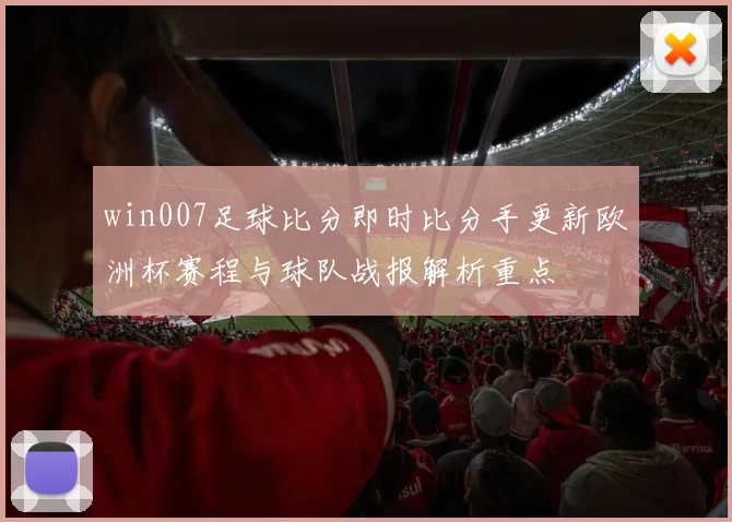 win007足球比分即时比分手更新欧洲杯赛程与球队战报解析重点