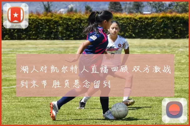 湖人对凯尔特人直播回顾 双方激战到末节 胜负悬念留到