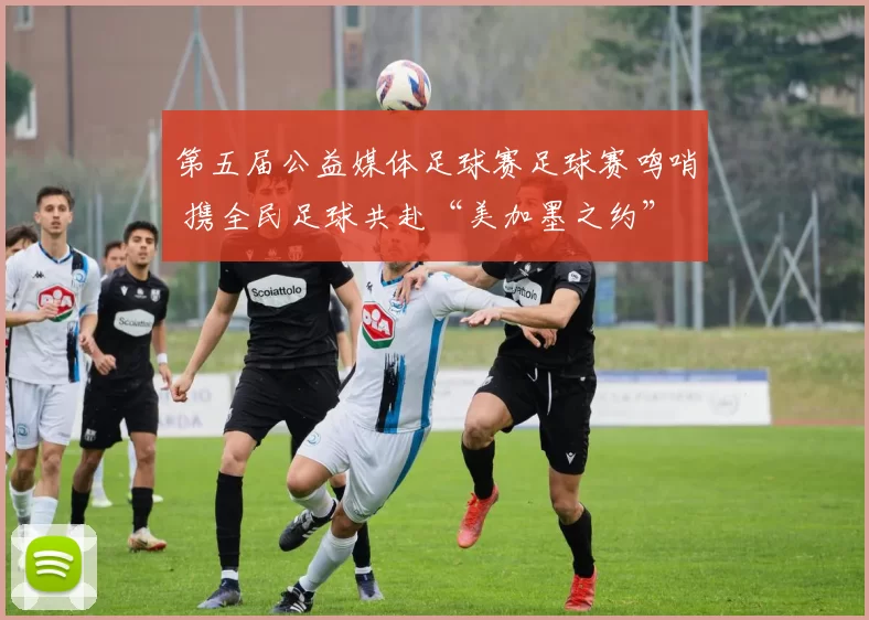 第五届公益媒体足球赛足球赛鸣哨 携全民足球共赴“美加墨之约”