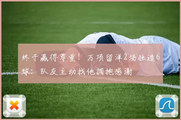 终于赢得尊重！万项留洋2场独造6球：队友主动找他拥抱感谢