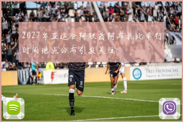 2027年亚运会阿联酋阿布扎比举行时间地点公布引发关注