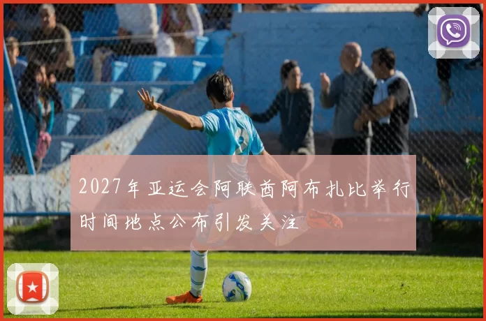 2027年亚运会阿联酋阿布扎比举行时间地点公布引发关注