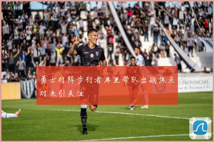 勇士对阵步行者库里带队出战焦点对决引关注