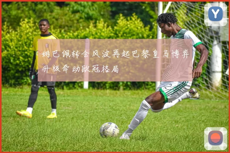 姆巴佩转会风波再起巴黎皇马博弈升级牵动欧冠格局