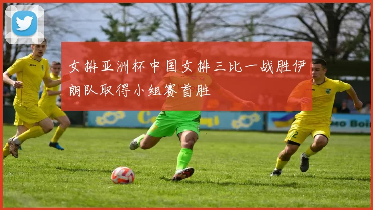 女排亚洲杯中国女排三比一战胜伊朗队取得小组赛首胜