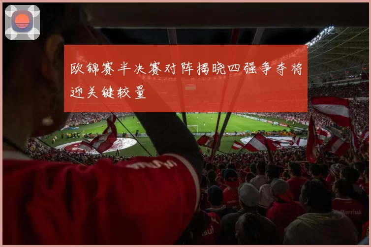 欧锦赛半决赛对阵揭晓四强争夺将迎关键较量