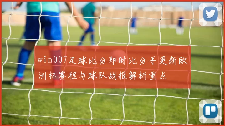 win007足球比分即时比分手更新欧洲杯赛程与球队战报解析重点