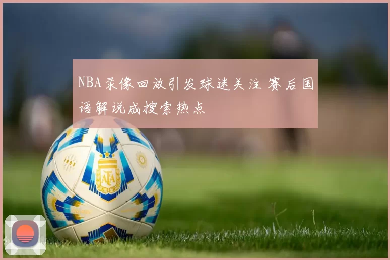 NBA录像回放引发球迷关注 赛后国语解说成搜索热点