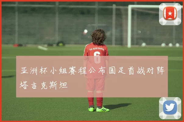 亚洲杯小组赛程公布国足首战对阵塔吉克斯坦