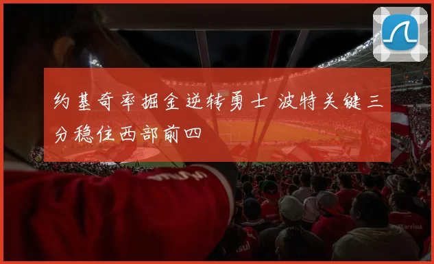 约基奇率掘金逆转勇士 波特关键三分稳住西部前四